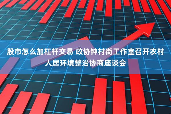 股市怎么加杠杆交易 政协钟村街工作室召开农村人居环境整治协商座谈会