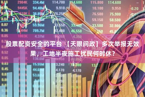 股票配资安全的平台 【天眼问政】多次举报无效果，工地半夜施工扰民何时休？