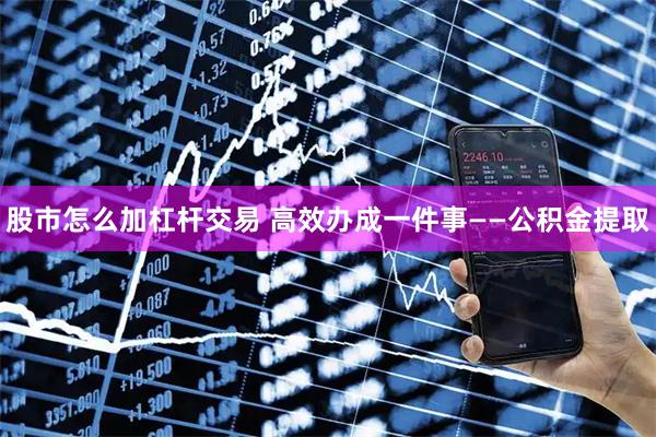 股市怎么加杠杆交易 高效办成一件事——公积金提取
