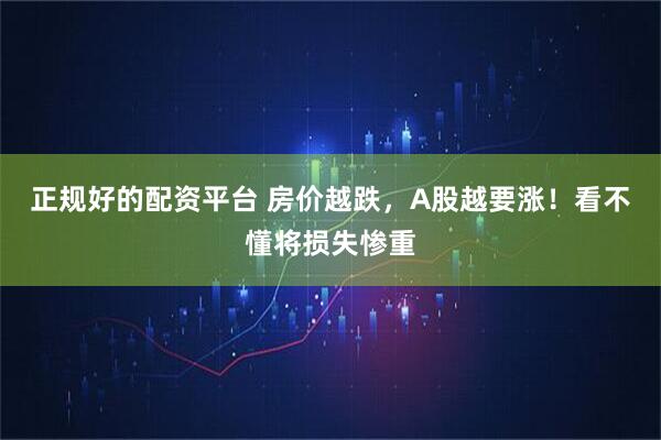 正规好的配资平台 房价越跌，A股越要涨！看不懂将损失惨重