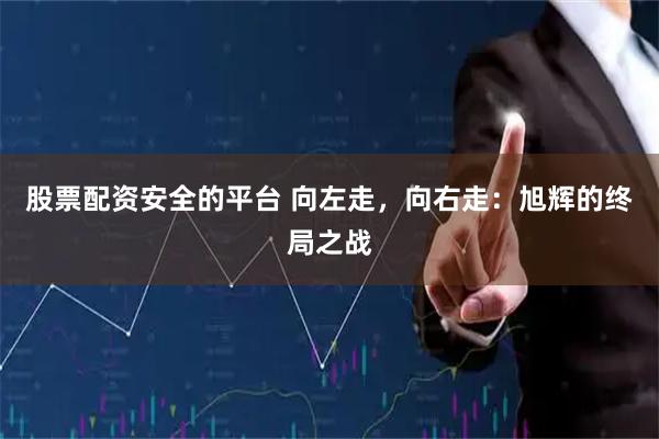 股票配资安全的平台 向左走，向右走：旭辉的终局之战