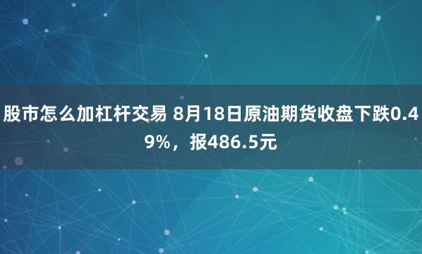 股市怎么加杠杆交易 8月18日原油期货收盘下跌0.49%，报486.5元