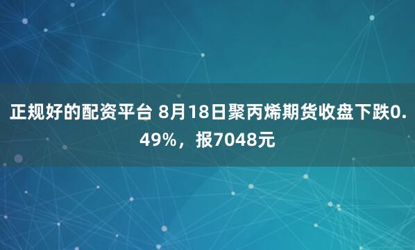 正规好的配资平台 8月18日聚丙烯期货收盘下跌0.49%，报7048元