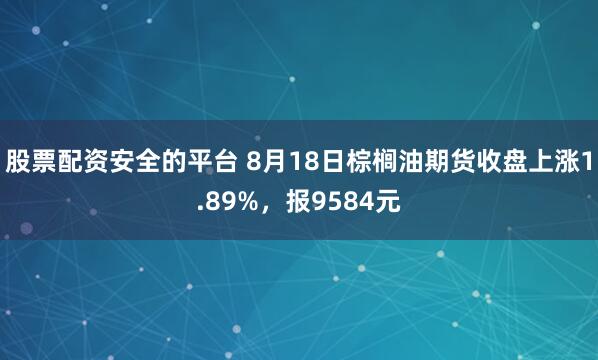 股票配资安全的平台 8月18日棕榈油期货收盘上涨1.89%，报9584元