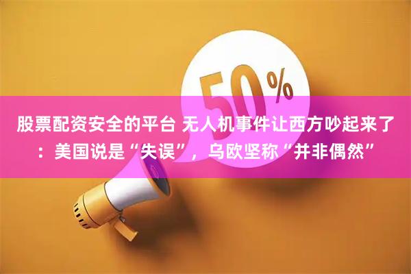 股票配资安全的平台 无人机事件让西方吵起来了：美国说是“失误”，乌欧坚称“并非偶然”