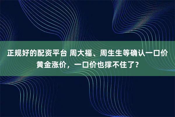 正规好的配资平台 周大福、周生生等确认一口价黄金涨价，一口价也撑不住了？