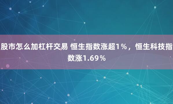 股市怎么加杠杆交易 恒生指数涨超1％，恒生科技指数涨1.69％