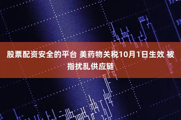 股票配资安全的平台 美药物关税10月1日生效 被指扰乱供应链