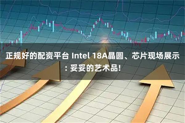 正规好的配资平台 Intel 18A晶圆、芯片现场展示: 妥妥的艺术品!