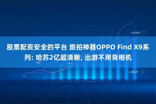 股票配资安全的平台 旅拍神器OPPO Find X9系列: 哈苏2亿超清晰, 出游不用背相机