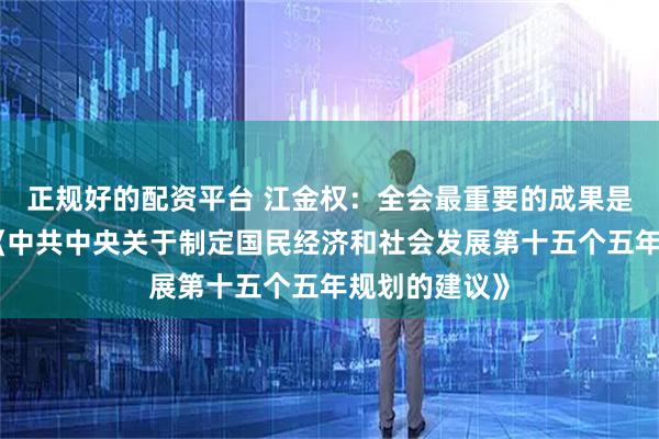 正规好的配资平台 江金权：全会最重要的成果是审议通过了《中共中央关于制定国民经济和社会发展第十五个五年规划的建议》