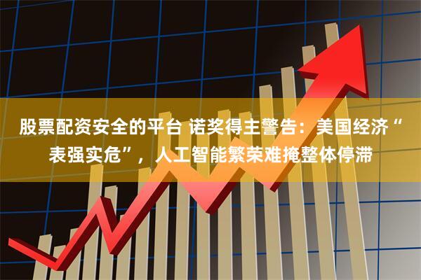 股票配资安全的平台 诺奖得主警告：美国经济“表强实危”，人工智能繁荣难掩整体停滞