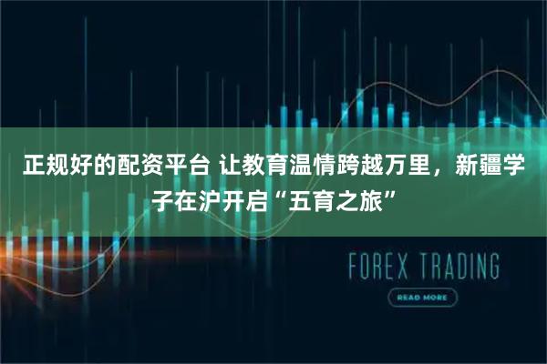 正规好的配资平台 让教育温情跨越万里，新疆学子在沪开启“五育之旅”