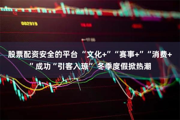 股票配资安全的平台 “文化+”“赛事+”“消费+”成功“引客入琼” 冬季度假掀热潮
