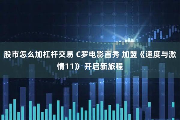 股市怎么加杠杆交易 C罗电影首秀 加盟《速度与激情11》 开启新旅程