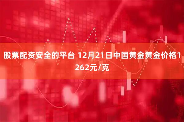 股票配资安全的平台 12月21日中国黄金黄金价格1262元/克